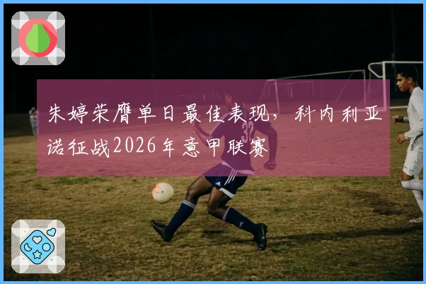 朱婷荣膺单日最佳表现，科内利亚诺征战2026年意甲联赛