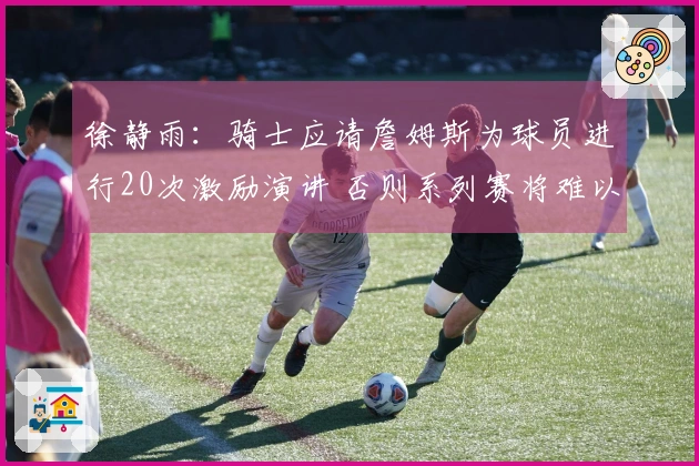 徐静雨：骑士应请詹姆斯为球员进行20次激励演讲 否则系列赛将难以继续
