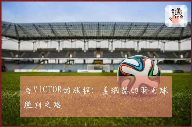 与VICTOR的旅程：姜珉赫的羽毛球胜利之路