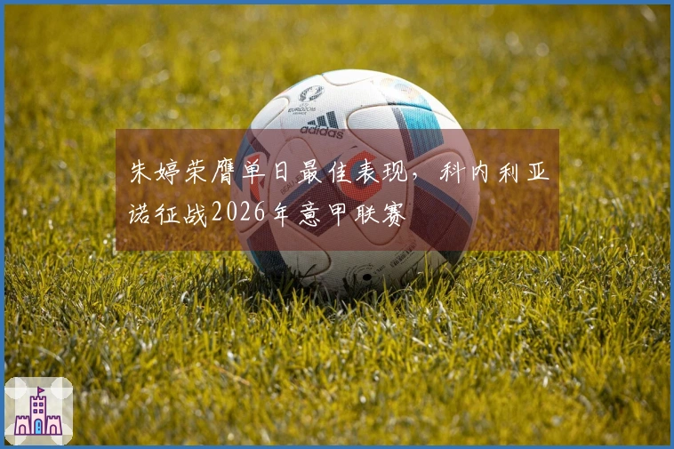 朱婷荣膺单日最佳表现，科内利亚诺征战2026年意甲联赛
