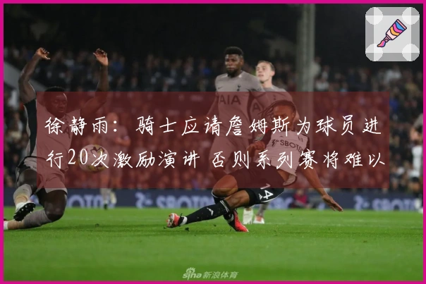 徐静雨：骑士应请詹姆斯为球员进行20次激励演讲 否则系列赛将难以继续